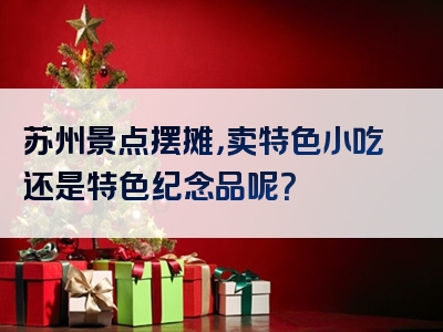 苏州景点摆摊，卖特色小吃还是特色纪念品呢？