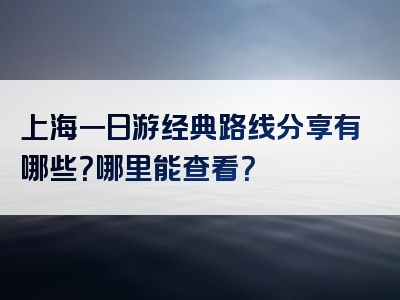 上海一日游经典路线分享有哪些？哪里能查看？