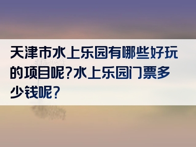 天津市水上乐园有哪些好玩的项目呢？水上乐园门票多少钱呢？