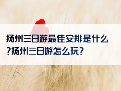 扬州三日游最佳安排是什么？扬州三日游怎么玩？