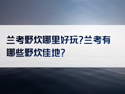 兰考野炊哪里好玩？兰考有哪些野炊佳地？