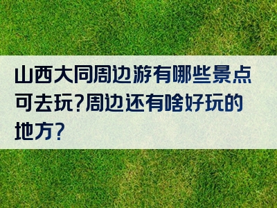 山西大同周边游有哪些景点可去玩？周边还有啥好玩的地方？