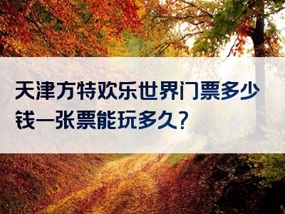 天津方特欢乐世界门票多少钱一张票能玩多久？