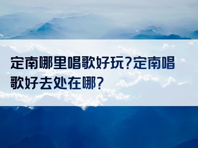 定南哪里唱歌好玩？定南唱歌好去处在哪？