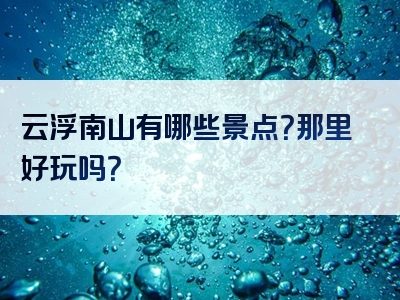 云浮南山有哪些景点？那里好玩吗？