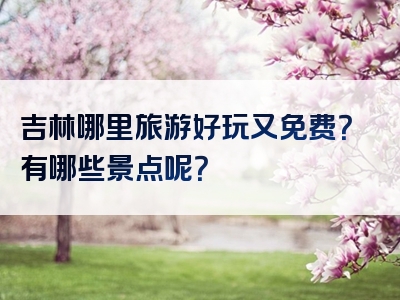 吉林哪里旅游好玩又免费？有哪些景点呢？