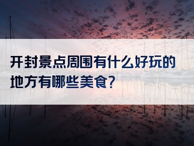 开封景点周围有什么好玩的地方有哪些美食？