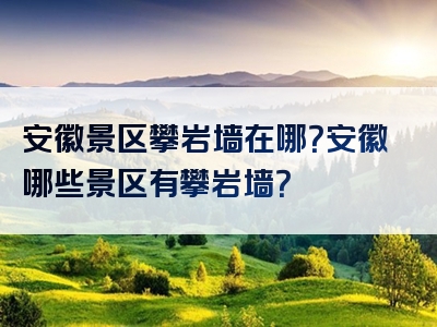 安徽景区攀岩墙在哪？安徽哪些景区有攀岩墙？