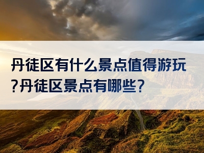 丹徒区有什么景点值得游玩？丹徒区景点有哪些？