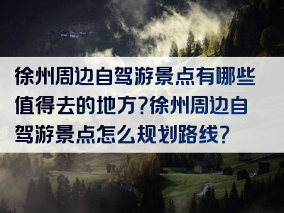 徐州周边自驾游景点有哪些值得去的地方？徐州周边自驾游景点怎么规划路线？