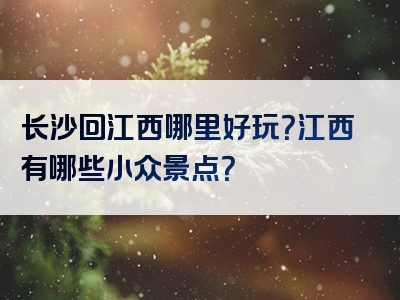 长沙回江西哪里好玩？江西有哪些小众景点？
