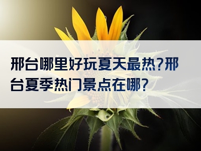 邢台哪里好玩夏天最热？邢台夏季热门景点在哪？