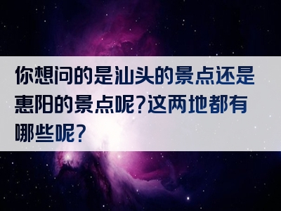 你想问的是汕头的景点还是惠阳的景点呢？这两地都有哪些呢？