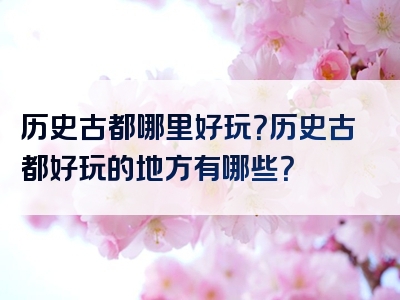 历史古都哪里好玩？历史古都好玩的地方有哪些？