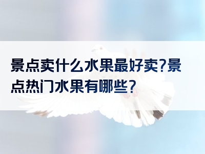 景点卖什么水果最好卖？景点热门水果有哪些？