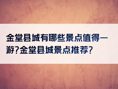 金堂县城有哪些景点值得一游？金堂县城景点推荐？