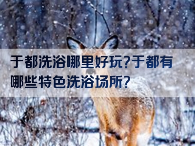 于都洗浴哪里好玩？于都有哪些特色洗浴场所？