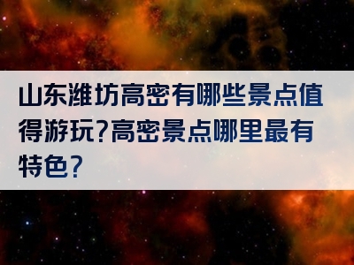 山东潍坊高密有哪些景点值得游玩？高密景点哪里最有特色？