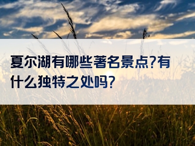 夏尔湖有哪些著名景点？有什么独特之处吗？