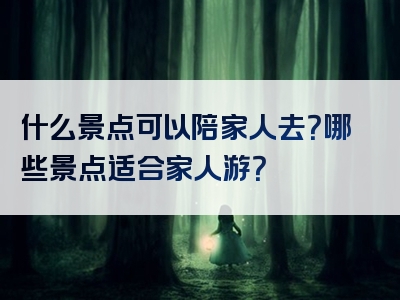 什么景点可以陪家人去？哪些景点适合家人游？