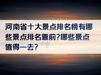 河南省十大景点排名榜有哪些景点排名靠前？哪些景点值得一去？