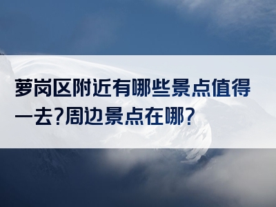 萝岗区附近有哪些景点值得一去？周边景点在哪？