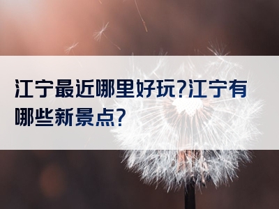 江宁最近哪里好玩？江宁有哪些新景点？
