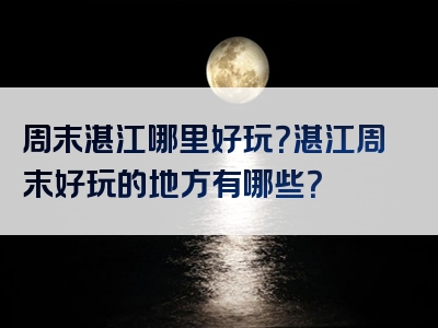 周末湛江哪里好玩？湛江周末好玩的地方有哪些？