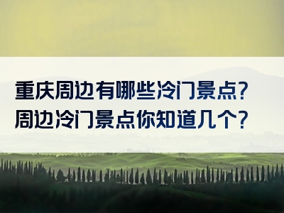 重庆周边有哪些冷门景点？周边冷门景点你知道几个？