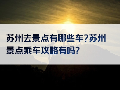 苏州去景点有哪些车？苏州景点乘车攻略有吗？