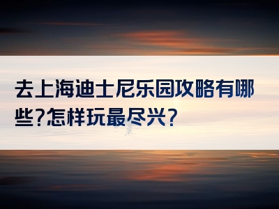 去上海迪士尼乐园攻略有哪些？怎样玩最尽兴？