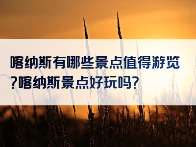 喀纳斯有哪些景点值得游览？喀纳斯景点好玩吗？