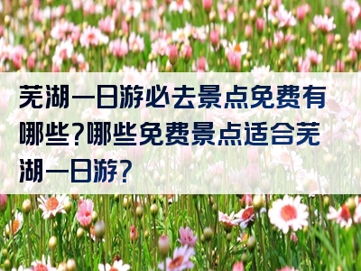 芜湖一日游必去景点免费有哪些？哪些免费景点适合芜湖一日游？