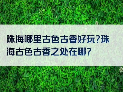 珠海哪里古色古香好玩？珠海古色古香之处在哪？