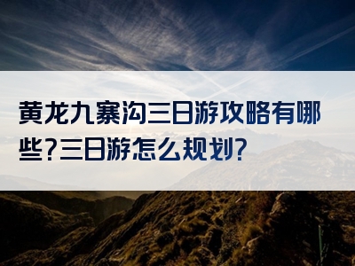 黄龙九寨沟三日游攻略有哪些？三日游怎么规划？