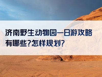 济南野生动物园一日游攻略有哪些？怎样规划？