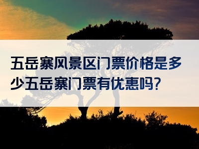 五岳寨风景区门票价格是多少五岳寨门票有优惠吗？