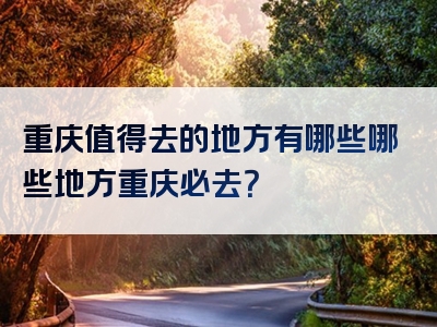 重庆值得去的地方有哪些哪些地方重庆必去？