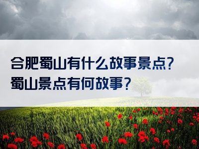 合肥蜀山有什么故事景点？蜀山景点有何故事？