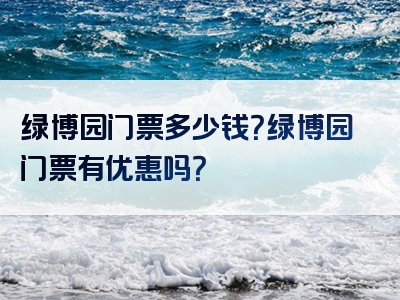 绿博园门票多少钱？绿博园门票有优惠吗？