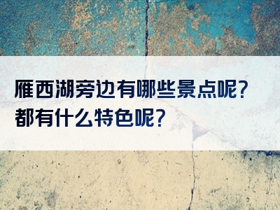 雁西湖旁边有哪些景点呢？都有什么特色呢？