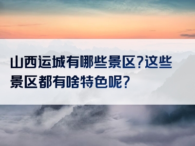 山西运城有哪些景区？这些景区都有啥特色呢？