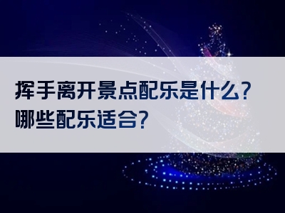 挥手离开景点配乐是什么？哪些配乐适合？