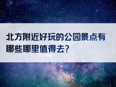 北方附近好玩的公园景点有哪些哪里值得去？