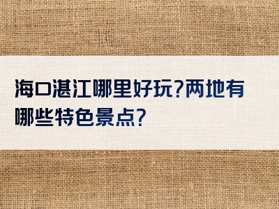 海口湛江哪里好玩？两地有哪些特色景点？