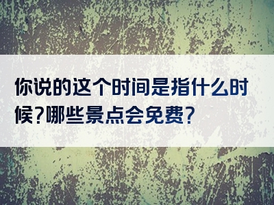 你说的这个时间是指什么时候？哪些景点会免费？