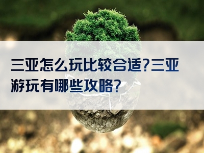 三亚怎么玩比较合适？三亚游玩有哪些攻略？
