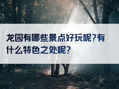 龙园有哪些景点好玩呢？有什么特色之处呢？