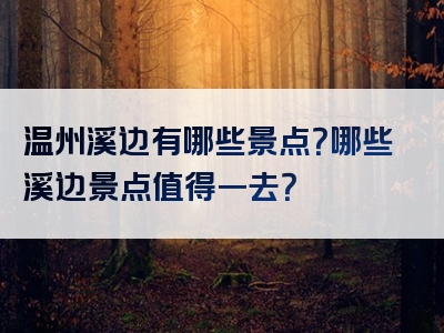 温州溪边有哪些景点？哪些溪边景点值得一去？