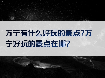 万宁有什么好玩的景点？万宁好玩的景点在哪？